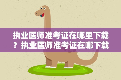 执业医师准考证在哪里下载？执业医师准考证在哪下载