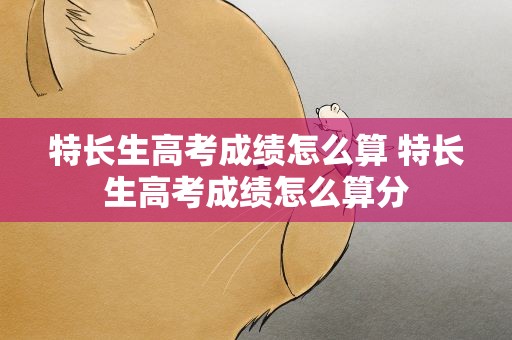 特长生高考成绩怎么算 特长生高考成绩怎么算分