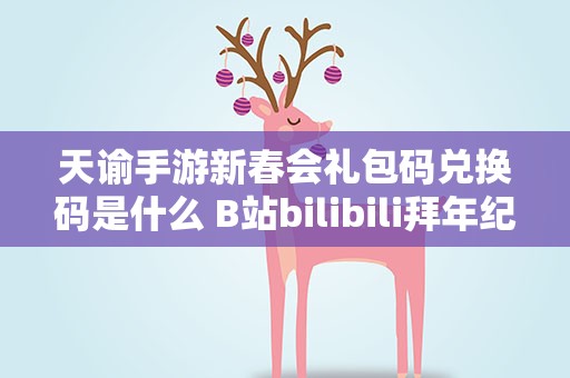 天谕手游新春会礼包码兑换码是什么 B站bilibili拜年纪天谕手游礼包兑换码大全