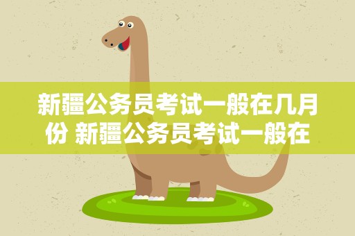 新疆公务员考试一般在几月份 新疆公务员考试一般在几月份考