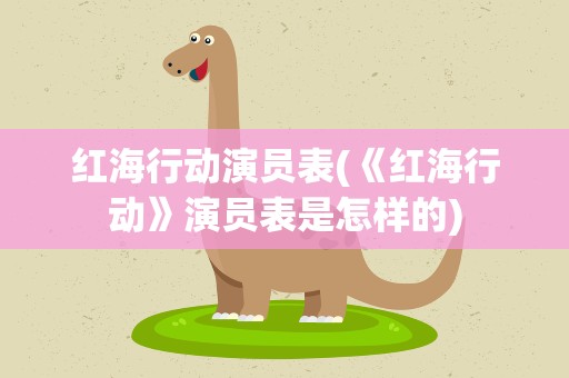 红海行动演员表(《红海行动》演员表是怎样的)