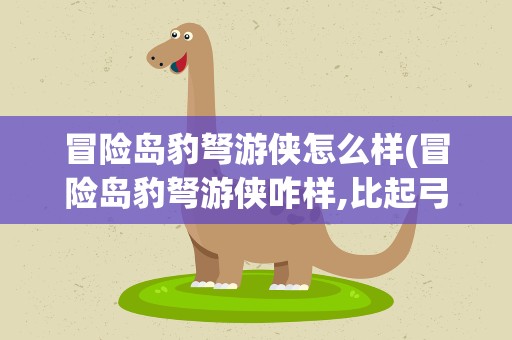 冒险岛豹弩游侠怎么样(冒险岛豹弩游侠咋样,比起弓来给力吗)