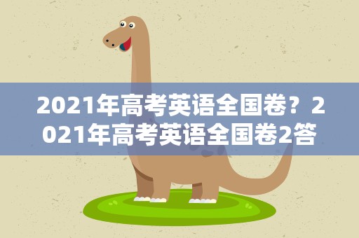 2021年高考英语全国卷？2021年高考英语全国卷2答案