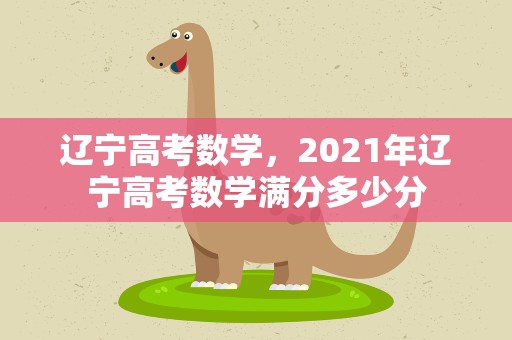 辽宁高考数学，2021年辽宁高考数学满分多少分