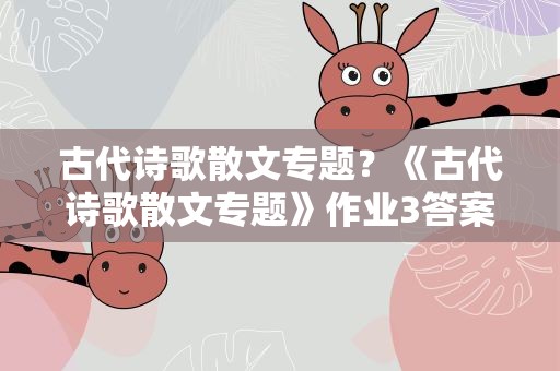 古代诗歌散文专题？《古代诗歌散文专题》作业3答案