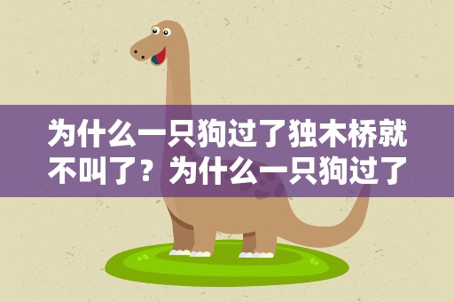 为什么一只狗过了独木桥就不叫了？为什么一只狗过了独木桥就不叫了呢