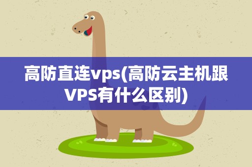 高防直连vps(高防云主机跟VPS有什么区别)