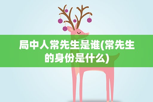局中人常先生是谁(常先生的身份是什么)