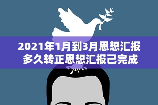 2021年1月到3月思想汇报 多久转正思想汇报己完成