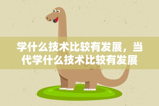 学什么技术比较有发展，当代学什么技术比较有发展
