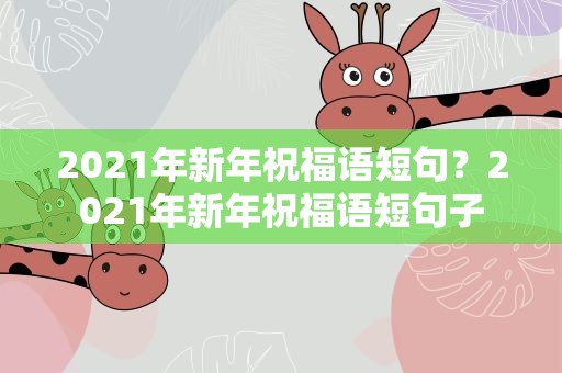 2021年新年祝福语短句？2021年新年祝福语短句子