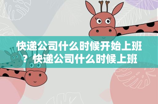 快递公司什么时候开始上班？快递公司什么时候上班