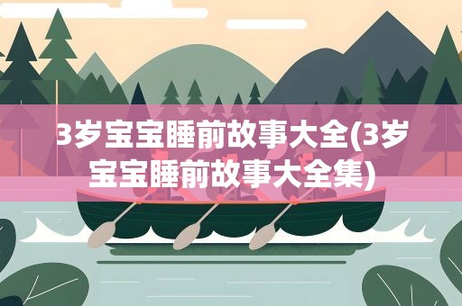 3岁宝宝睡前故事大全(3岁宝宝睡前故事大全集)