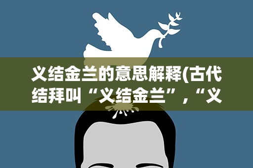 义结金兰的意思解释(古代结拜叫“义结金兰”,“义结金兰”有什么含义)