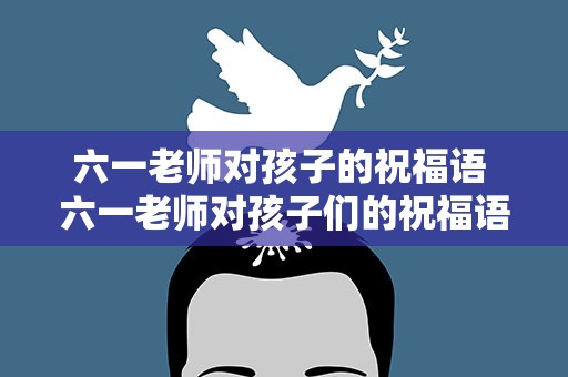 六一老师对孩子的祝福语 六一老师对孩子们的祝福语