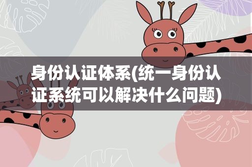 身份认证体系(统一身份认证系统可以解决什么问题)