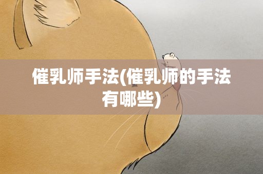 催乳师手法(催乳师的手法有哪些)