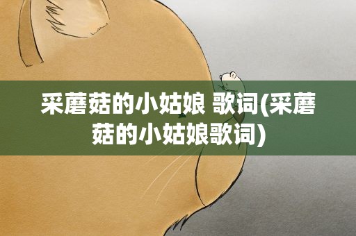 采蘑菇的小姑娘 歌词(采蘑菇的小姑娘歌词)