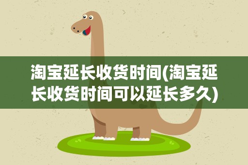 淘宝延长收货时间(淘宝延长收货时间可以延长多久)