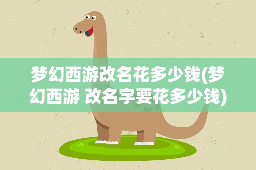 梦幻西游改名花多少钱(梦幻西游 改名字要花多少钱)