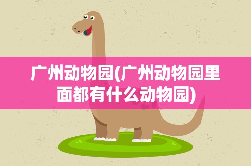 广州动物园(广州动物园里面都有什么动物园)