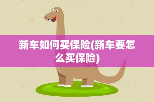 新车如何买保险(新车要怎么买保险)