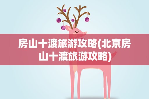 房山十渡旅游攻略(北京房山十渡旅游攻略)