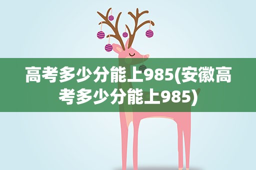 高考多少分能上985(安徽高考多少分能上985)