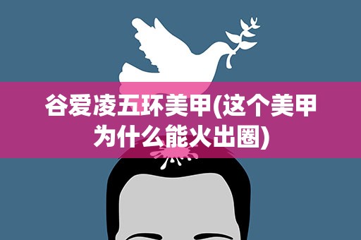 谷爱凌五环美甲(这个美甲为什么能火出圈)