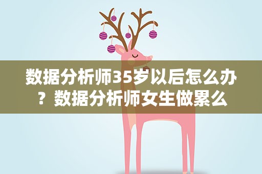 数据分析师35岁以后怎么办？数据分析师女生做累么