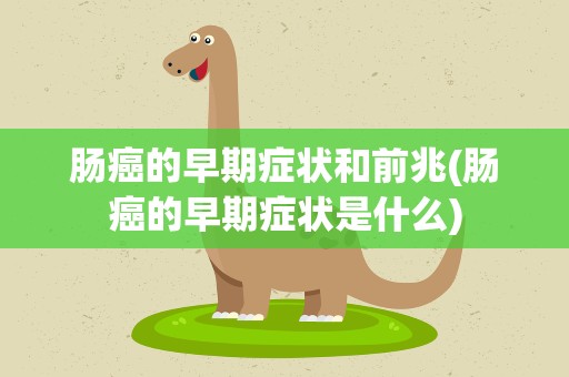肠癌的早期症状和前兆(肠癌的早期症状是什么)