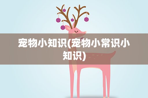 宠物小知识(宠物小常识小知识)