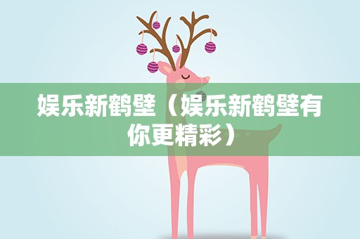 娱乐新鹤壁（娱乐新鹤壁有你更精彩）