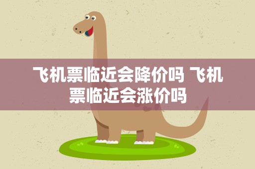 飞机票临近会降价吗 飞机票临近会涨价吗