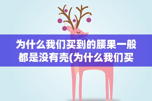 为什么我们买到的腰果一般都是没有壳(为什么我们买到的腰果一般都是没有壳的)