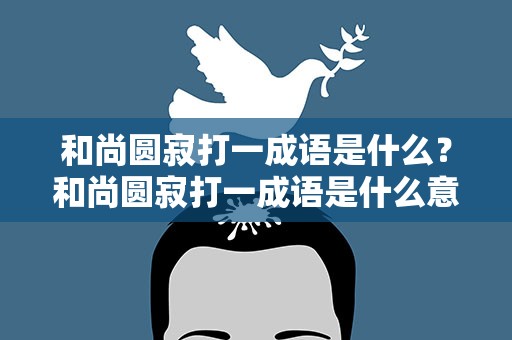 和尚圆寂打一成语是什么？和尚圆寂打一成语是什么意思
