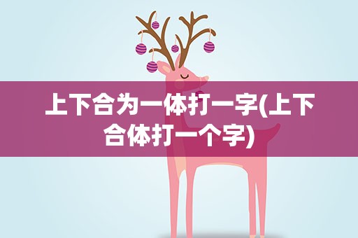 上下合为一体打一字(上下合体打一个字)