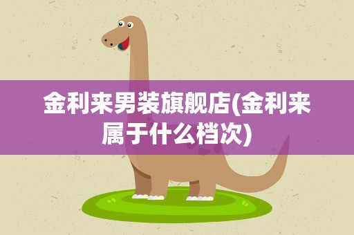 金利来男装旗舰店(金利来属于什么档次)