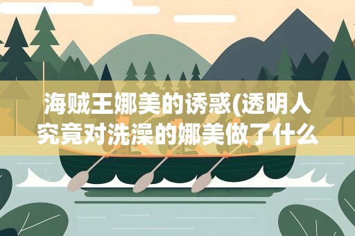 海贼王娜美的诱惑(透明人究竟对洗澡的娜美做了什么)