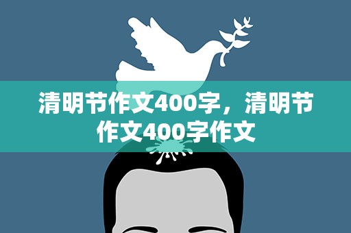 清明节作文400字，清明节作文400字作文