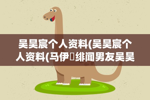 吴昊宸个人资料(吴昊宸个人资料(马伊琍绯闻男友吴昊宸是谁))