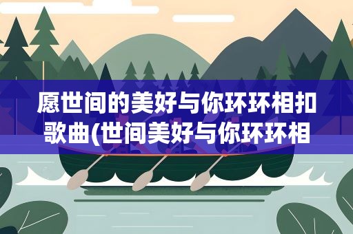 愿世间的美好与你环环相扣歌曲(世间美好与你环环相扣原唱)