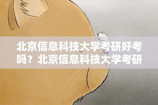 北京信息科技大学考研好考吗？北京信息科技大学考研好考吗知乎