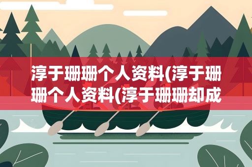 淳于珊珊个人资料(淳于珊珊个人资料(淳于珊珊却成了影视剧常客))