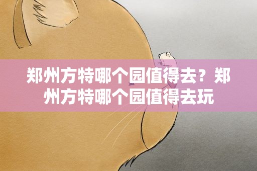 郑州方特哪个园值得去？郑州方特哪个园值得去玩