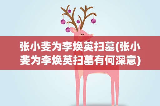 张小斐为李焕英扫墓(张小斐为李焕英扫墓有何深意)
