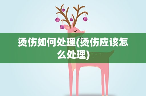 烫伤如何处理(烫伤应该怎么处理)