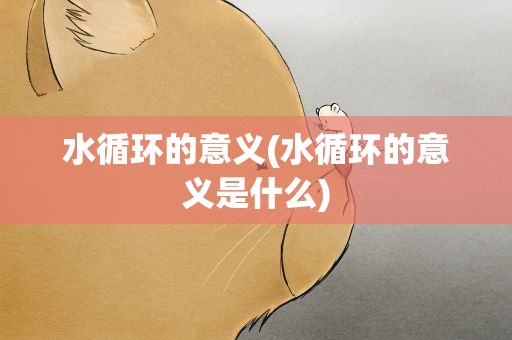 水循环的意义(水循环的意义是什么)