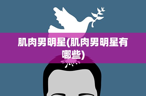 肌肉男明星(肌肉男明星有哪些)