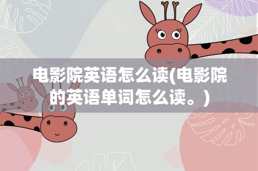 电影院英语怎么读(电影院的英语单词怎么读。)